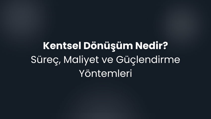 Kentsel Dönüşüm Nedir? Süreç, Aşamalar, Maliyetler ve Güçlendirme Yöntemleri (2025 Rehberi)